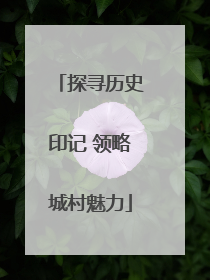 探寻历史印记 领略城村魅力