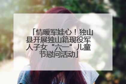情暖军娃心！独山县开展独山籍现役军人子女“六一”儿童节慰问活动