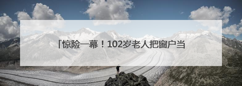 惊险一幕！102岁老人把窗户当成门，从三楼坠落！救人者发声