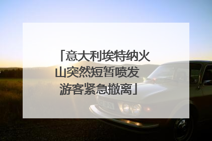 意大利埃特纳火山突然短暂喷发 游客紧急撤离