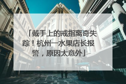 戴手上的戒指离奇失踪！杭州一水果店长报警，原因太意外