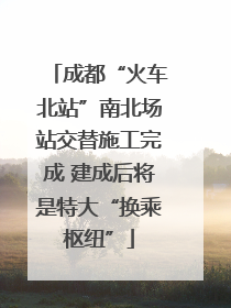 成都“火车北站”南北场站交替施工完成 建成后将是特大“换乘枢纽”
