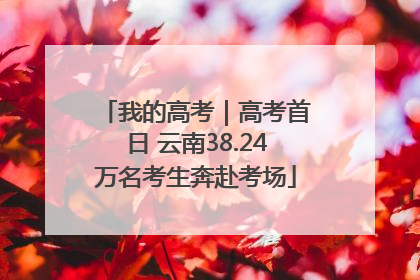 我的高考｜高考首日 云南38.24万名考生奔赴考场