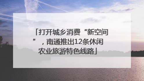 打开城乡消费“新空间”，南通推出12条休闲农业旅游特色线路