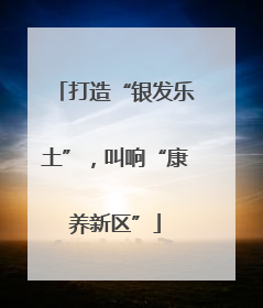 打造“银发乐土”，叫响“康养新区”