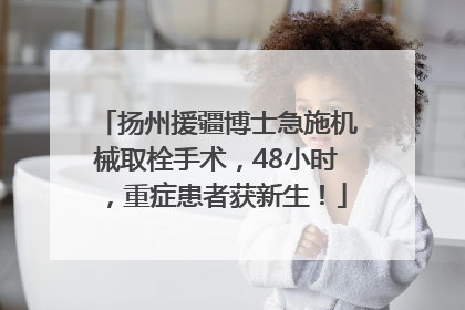 扬州援疆博士急施机械取栓手术，48小时，重症患者获新生！