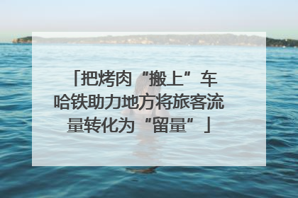把烤肉“搬上”车 哈铁助力地方将旅客流量转化为“留量”