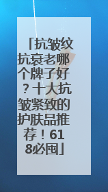 抗皱纹抗衰老哪个牌子好？十大抗皱紧致的护肤品推荐！618必囤