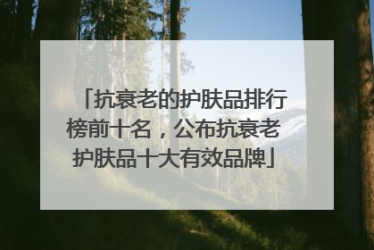抗衰老的护肤品排行榜前十名，公布抗衰老护肤品十大有效品牌