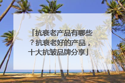 抗衰老产品有哪些？抗衰老好的产品，十大抗皱品牌分享
