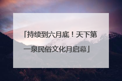 持续到六月底！天下第一泉民俗文化月启幕