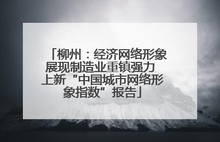 柳州：经济网络形象展现制造业重镇强力 上新“中国城市网络形象指数”报告