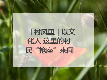 村风里｜以文化人 这里的村民“抢座”来闻墨香识文艺