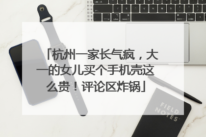 杭州一家长气疯，大一的女儿买个手机壳这么贵！评论区炸锅