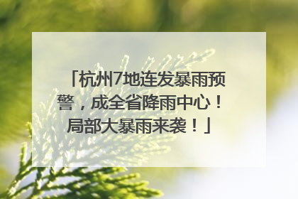 杭州7地连发暴雨预警，成全省降雨中心！局部大暴雨来袭！