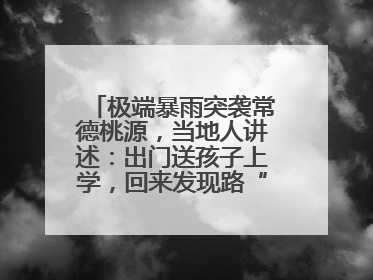 极端暴雨突袭常德桃源，当地人讲述：出门送孩子上学，回来发现路“不见”了