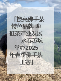 擦亮佛手茶特色品牌 助推茶产业发展——永春苏坑举办2025年春季佛手茶王赛