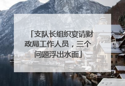 支队长组织宴请财政局工作人员，三个问题浮出水面