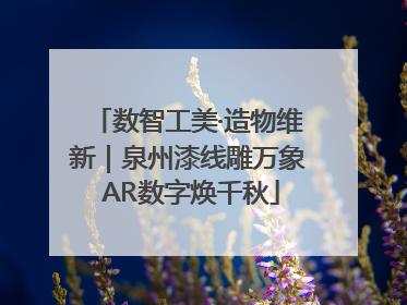 数智工美·造物维新｜泉州漆线雕万象 AR数字焕千秋