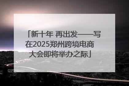 新十年 再出发——写在2025郑州跨境电商大会即将举办之际