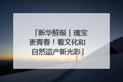 新华鲜报｜瑰宝更青春！看文化和自然遗产新光彩