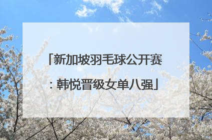 新加坡羽毛球公开赛：韩悦晋级女单八强