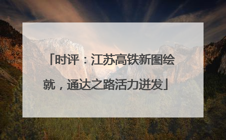 时评：江苏高铁新图绘就，通达之路活力迸发