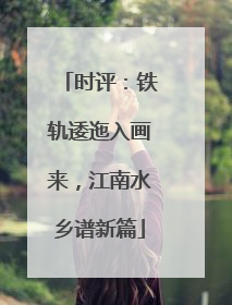 时评：铁轨逶迤入画来，江南水乡谱新篇
