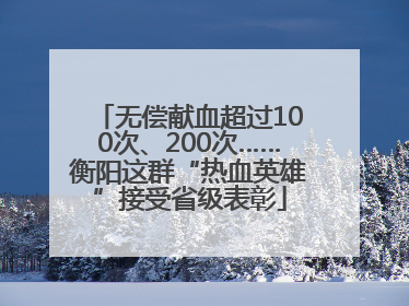 无偿献血超过100次、200次……衡阳这群“热血英雄”接受省级表彰