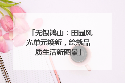 无锡鸿山：田园风光单元焕新，绘就品质生活新图景