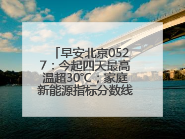 早安北京0527：今起四天最高温超30℃；家庭新能源指标分数线创新低