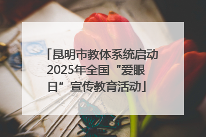 昆明市教体系统启动2025年全国“爱眼日”宣传教育活动