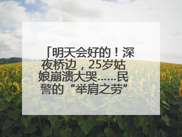 明天会好的！深夜桥边，25岁姑娘崩溃大哭……民警的“举肩之劳”，好暖！