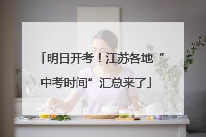 明日开考！江苏各地“中考时间”汇总来了