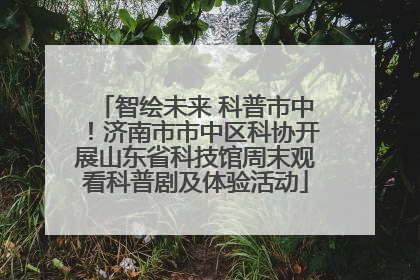 智绘未来 科普市中！济南市市中区科协开展山东省科技馆周末观看科普剧及体验活动
