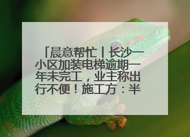 晨意帮忙丨长沙一小区加装电梯逾期一年未完工，业主称出行不便！施工方：半月内完工