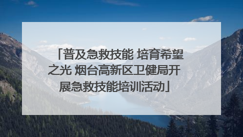 普及急救技能 培育希望之光 烟台高新区卫健局开展急救技能培训活动