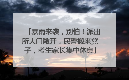 暴雨来袭，别怕！派出所大门敞开，民警搬来凳子，考生家长集中休息