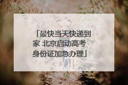 最快当天快递到家 北京启动高考身份证加急办理