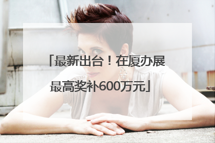 最新出台！在厦办展最高奖补600万元