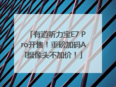 有道听力宝E7 Pro开售！重磅加码AI摄像头不加价！