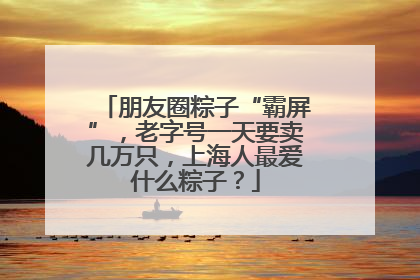 朋友圈粽子“霸屏”，老字号一天要卖几万只，上海人最爱什么粽子？