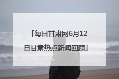 每日甘肃网6月12日甘肃热点新闻回顾
