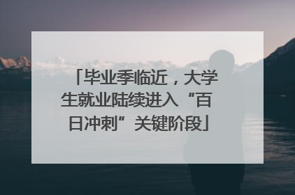 毕业季临近，大学生就业陆续进入“百日冲刺”关键阶段
