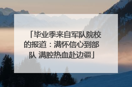 毕业季来自军队院校的报道：满怀信心到部队 满腔热血赴边疆