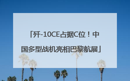 歼-10CE占据C位！中国多型战机亮相巴黎航展