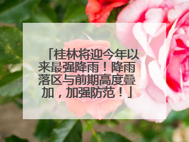 桂林将迎今年以来最强降雨！降雨落区与前期高度叠加，加强防范！