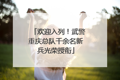 欢迎入列！武警重庆总队千余名新兵光荣授衔