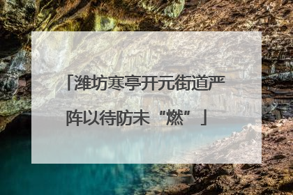 潍坊寒亭开元街道严阵以待防未“燃”