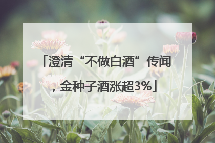澄清“不做白酒”传闻，金种子酒涨超3%